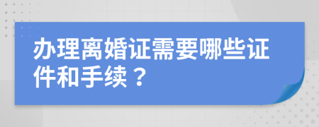 办理离婚证需要哪些证件和手续？