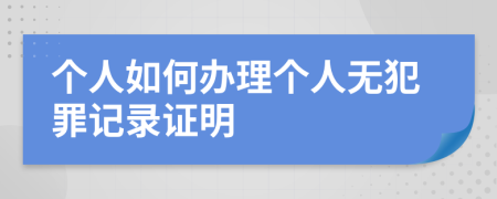 个人如何办理个人无犯罪记录证明