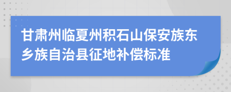 甘肃州临夏州积石山保安族东乡族自治县征地补偿标准