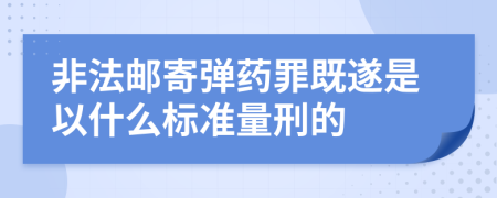 非法邮寄弹药罪既遂是以什么标准量刑的