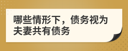 哪些情形下，债务视为夫妻共有债务