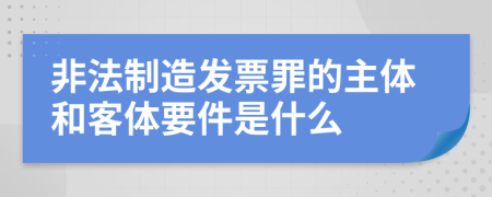 非法制造发票罪的主体和客体要件是什么