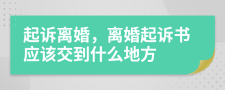 起诉离婚，离婚起诉书应该交到什么地方