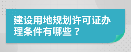 建设用地规划许可证办理条件有哪些？