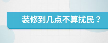 装修到几点不算扰民？