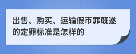 出售、购买、运输假币罪既遂的定罪标准是怎样的