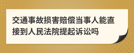 交通事故损害赔偿当事人能直接到人民法院提起诉讼吗