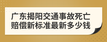 广东揭阳交通事故死亡赔偿新标准最新多少钱