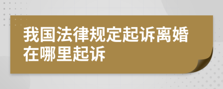 我国法律规定起诉离婚在哪里起诉