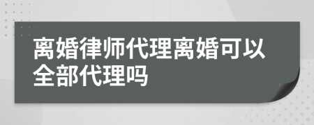 离婚律师代理离婚可以全部代理吗