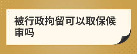 被行政拘留可以取保候审吗