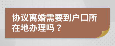 协议离婚需要到户口所在地办理吗？