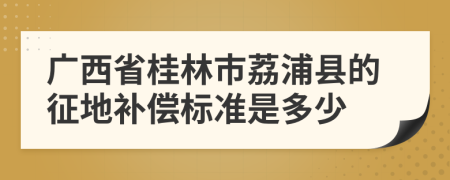 广西省桂林市荔浦县的征地补偿标准是多少