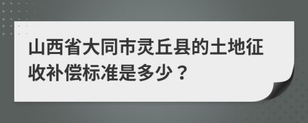 山西省大同市灵丘县的土地征收补偿标准是多少？