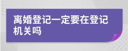 离婚登记一定要在登记机关吗