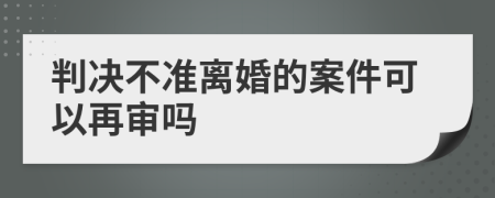 判决不准离婚的案件可以再审吗