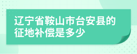 辽宁省鞍山市台安县的征地补偿是多少