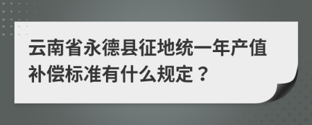 云南省永德县征地统一年产值补偿标准有什么规定？