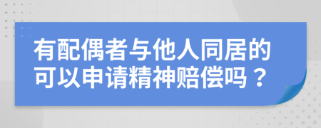 有配偶者与他人同居的可以申请精神赔偿吗？