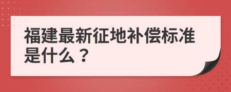 福建最新征地补偿标准是什么？