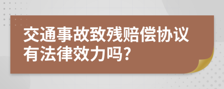 交通事故致残赔偿协议有法律效力吗?