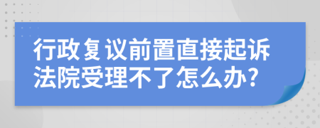 行政复议前置直接起诉法院受理不了怎么办?