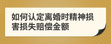 如何认定离婚时精神损害损失赔偿金额