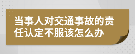 当事人对交通事故的责任认定不服该怎么办