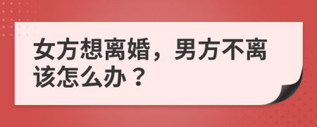 女方想离婚，男方不离该怎么办？