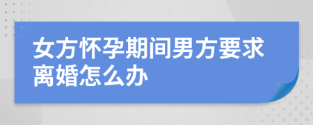 女方怀孕期间男方要求离婚怎么办