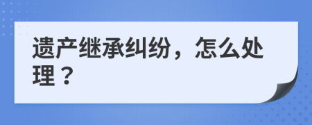 遗产继承纠纷，怎么处理？