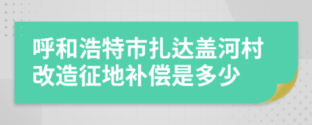 呼和浩特市扎达盖河村改造征地补偿是多少