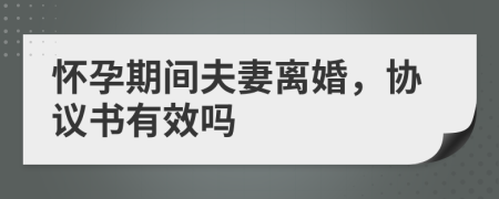 怀孕期间夫妻离婚，协议书有效吗