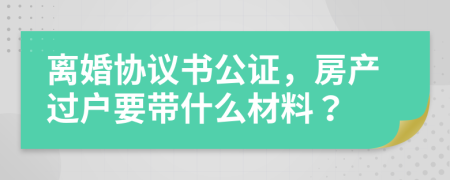 离婚协议书公证，房产过户要带什么材料？