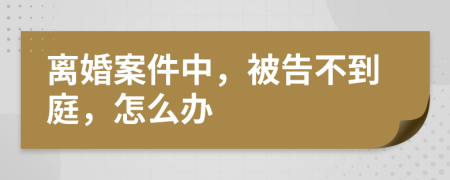 离婚案件中，被告不到庭，怎么办