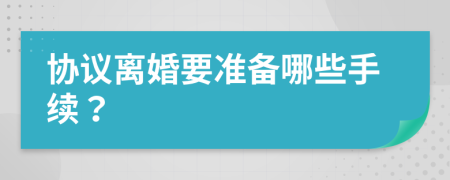 协议离婚要准备哪些手续？