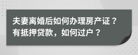 夫妻离婚后如何办理房产证？有抵押贷款，如何过户？