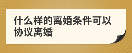 什么样的离婚条件可以协议离婚
