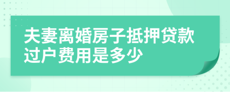 夫妻离婚房子抵押贷款过户费用是多少