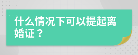 什么情况下可以提起离婚证？