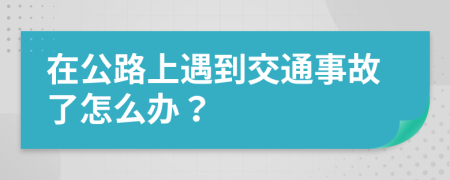 在公路上遇到交通事故了怎么办？