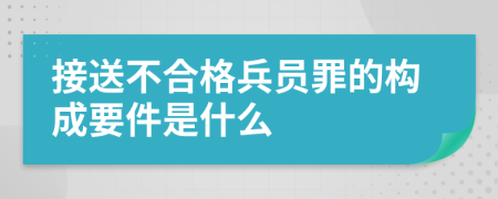 接送不合格兵员罪的构成要件是什么