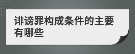 诽谤罪构成条件的主要有哪些