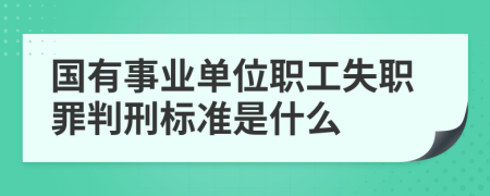 国有事业单位职工失职罪判刑标准是什么