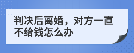 判决后离婚，对方一直不给钱怎么办