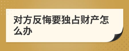 对方反悔要独占财产怎么办