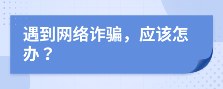 遇到网络诈骗，应该怎办？