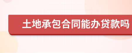 土地承包合同能办贷款吗
