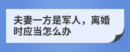 夫妻一方是军人，离婚时应当怎么办