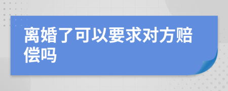 离婚了可以要求对方赔偿吗